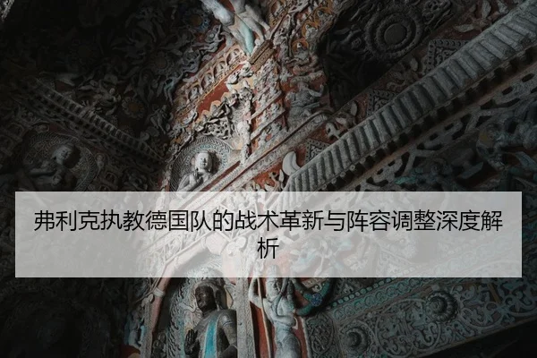 弗利克执教德国队的战术革新与阵容调整深度解析